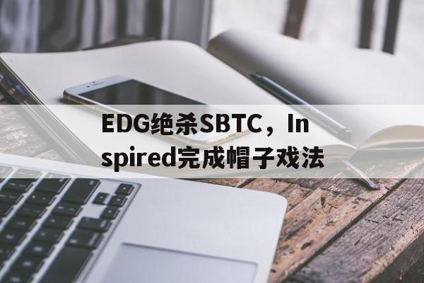 EDG绝杀SBTC,Inspired完成帽子戏法 EDG绝杀SBTC,Inspired完成帽子戏法